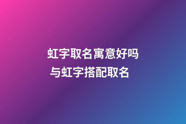 虹字取名寓意好吗 与虹字搭配取名